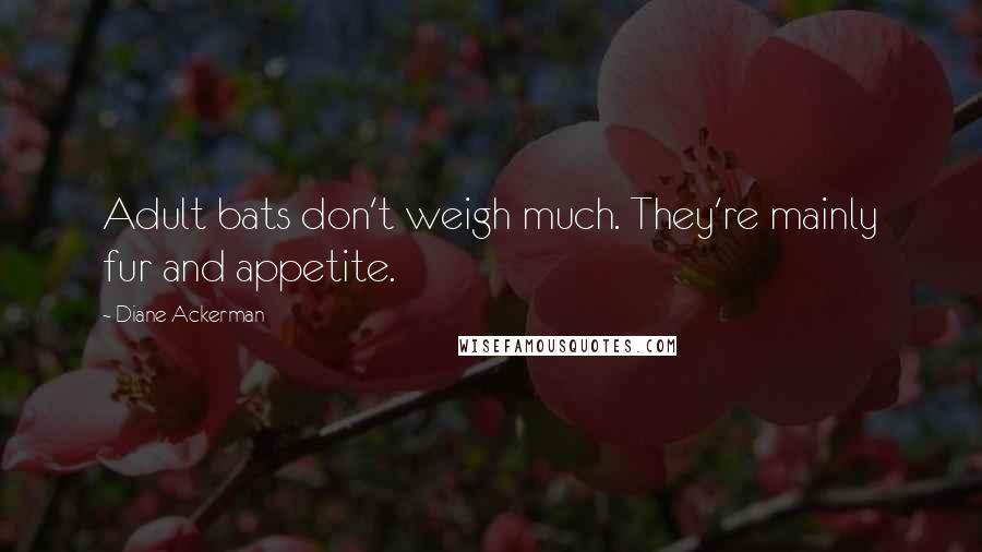 Diane Ackerman Quotes: Adult bats don't weigh much. They're mainly fur and appetite.