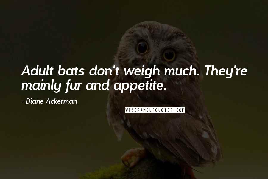 Diane Ackerman Quotes: Adult bats don't weigh much. They're mainly fur and appetite.