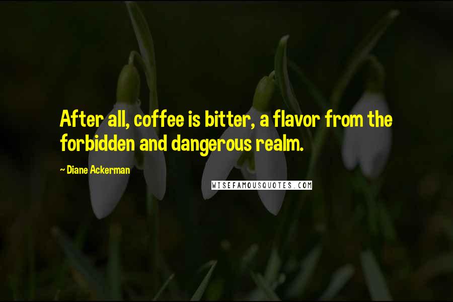 Diane Ackerman Quotes: After all, coffee is bitter, a flavor from the forbidden and dangerous realm.