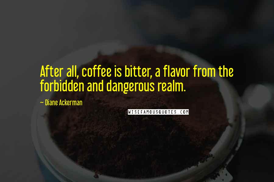 Diane Ackerman Quotes: After all, coffee is bitter, a flavor from the forbidden and dangerous realm.