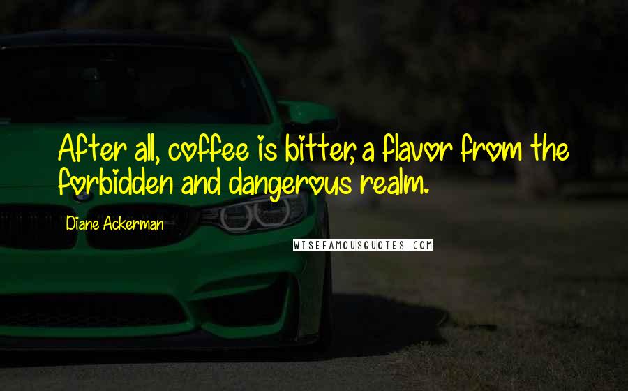 Diane Ackerman Quotes: After all, coffee is bitter, a flavor from the forbidden and dangerous realm.