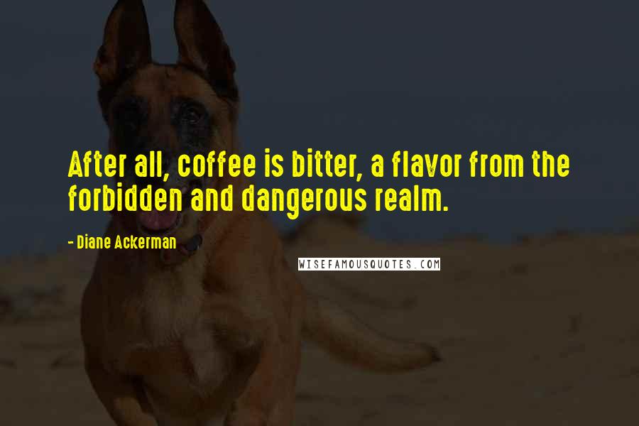 Diane Ackerman Quotes: After all, coffee is bitter, a flavor from the forbidden and dangerous realm.