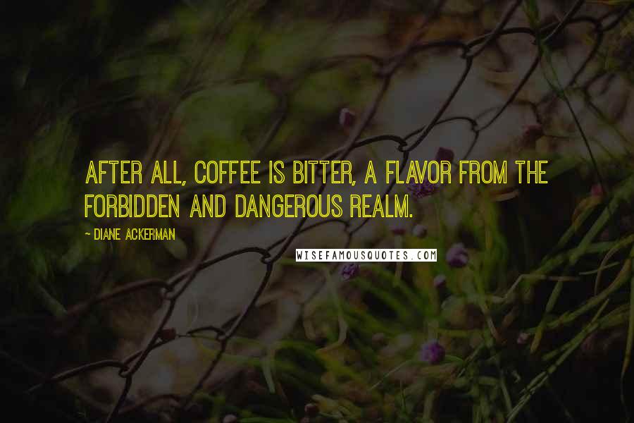 Diane Ackerman Quotes: After all, coffee is bitter, a flavor from the forbidden and dangerous realm.