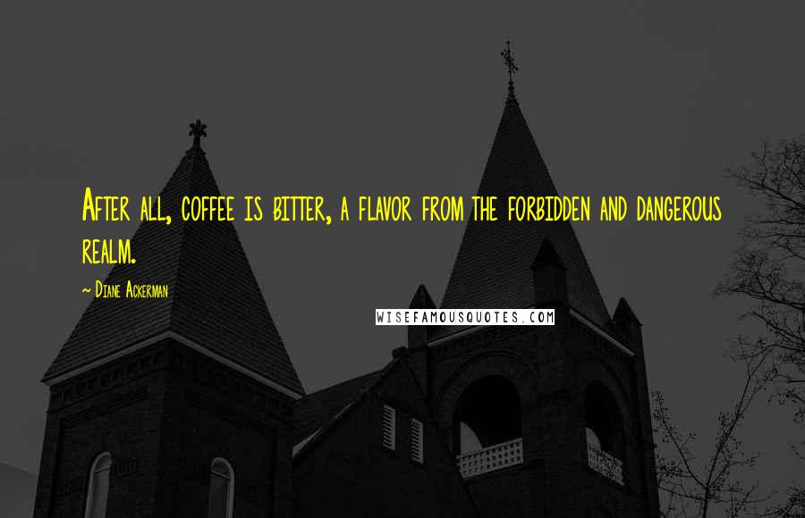 Diane Ackerman Quotes: After all, coffee is bitter, a flavor from the forbidden and dangerous realm.