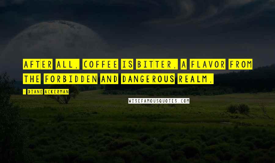 Diane Ackerman Quotes: After all, coffee is bitter, a flavor from the forbidden and dangerous realm.