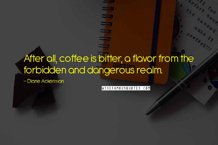 Diane Ackerman Quotes: After all, coffee is bitter, a flavor from the forbidden and dangerous realm.