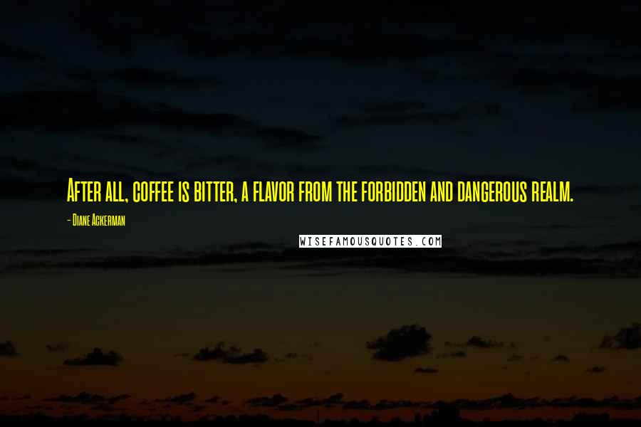 Diane Ackerman Quotes: After all, coffee is bitter, a flavor from the forbidden and dangerous realm.