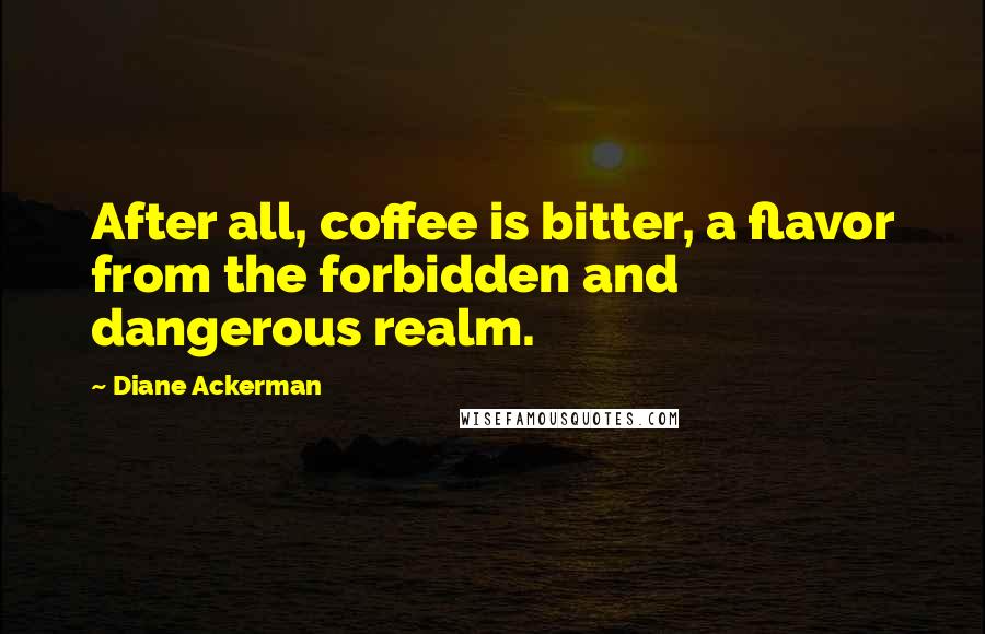 Diane Ackerman Quotes: After all, coffee is bitter, a flavor from the forbidden and dangerous realm.