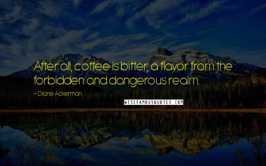 Diane Ackerman Quotes: After all, coffee is bitter, a flavor from the forbidden and dangerous realm.