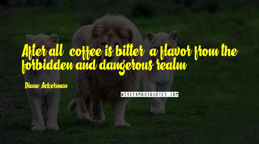 Diane Ackerman Quotes: After all, coffee is bitter, a flavor from the forbidden and dangerous realm.