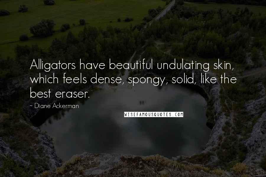 Diane Ackerman Quotes: Alligators have beautiful undulating skin, which feels dense, spongy, solid, like the best eraser.
