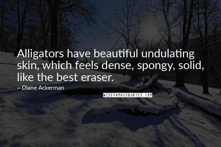 Diane Ackerman Quotes: Alligators have beautiful undulating skin, which feels dense, spongy, solid, like the best eraser.