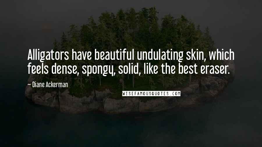 Diane Ackerman Quotes: Alligators have beautiful undulating skin, which feels dense, spongy, solid, like the best eraser.