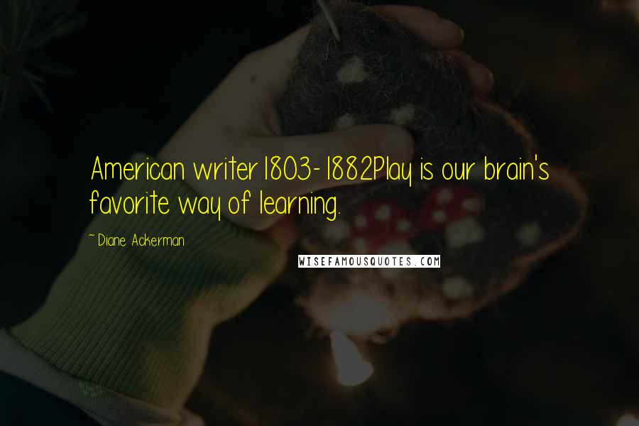 Diane Ackerman Quotes: American writer1803-1882Play is our brain's favorite way of learning.