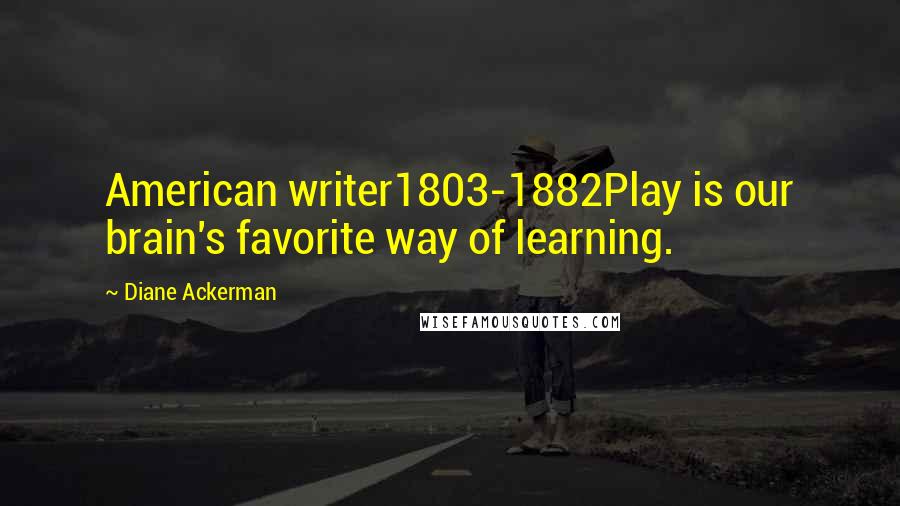 Diane Ackerman Quotes: American writer1803-1882Play is our brain's favorite way of learning.