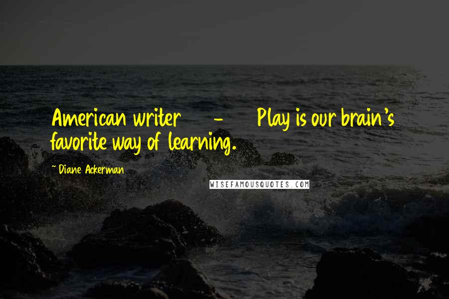 Diane Ackerman Quotes: American writer1803-1882Play is our brain's favorite way of learning.