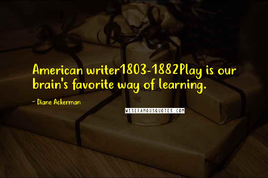 Diane Ackerman Quotes: American writer1803-1882Play is our brain's favorite way of learning.