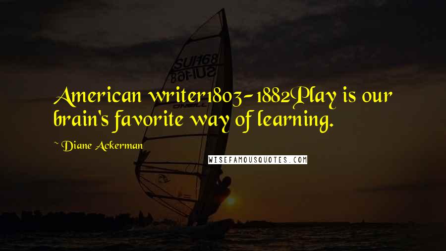 Diane Ackerman Quotes: American writer1803-1882Play is our brain's favorite way of learning.
