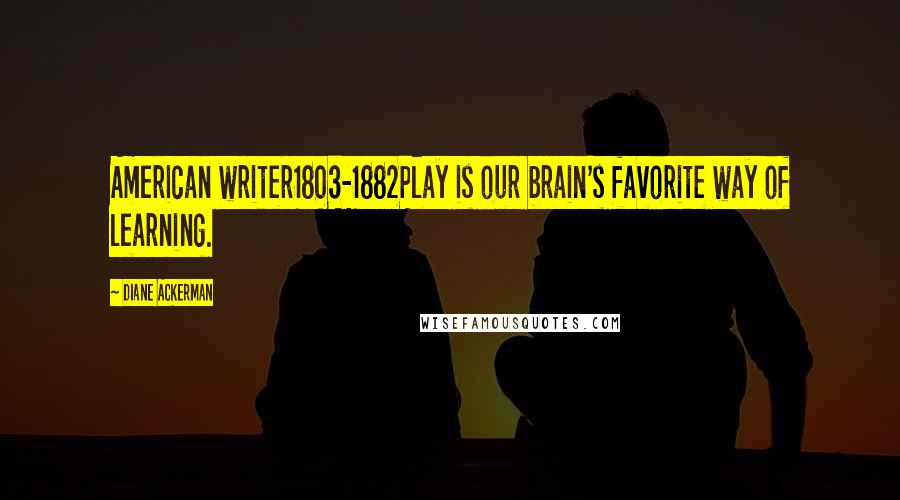 Diane Ackerman Quotes: American writer1803-1882Play is our brain's favorite way of learning.