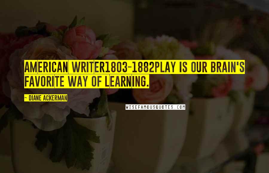Diane Ackerman Quotes: American writer1803-1882Play is our brain's favorite way of learning.