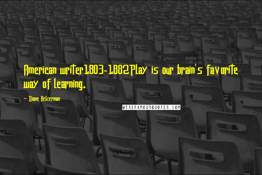 Diane Ackerman Quotes: American writer1803-1882Play is our brain's favorite way of learning.