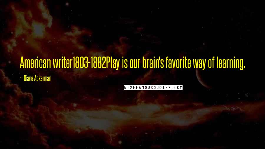 Diane Ackerman Quotes: American writer1803-1882Play is our brain's favorite way of learning.