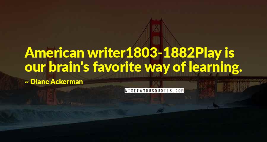 Diane Ackerman Quotes: American writer1803-1882Play is our brain's favorite way of learning.