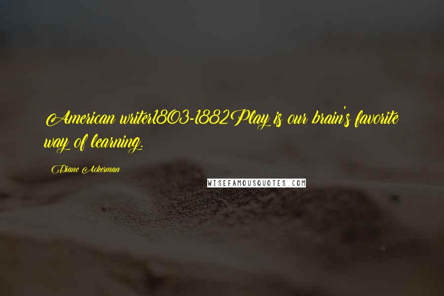 Diane Ackerman Quotes: American writer1803-1882Play is our brain's favorite way of learning.