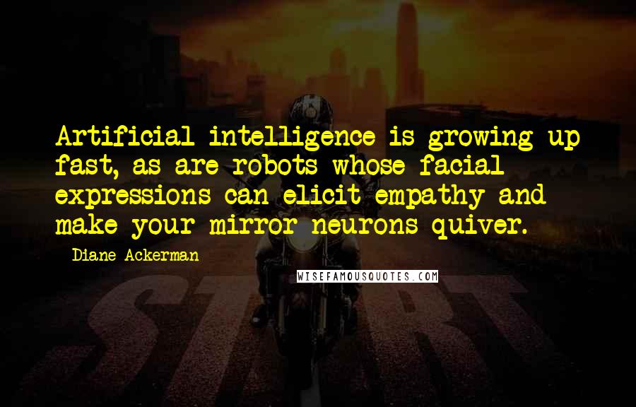 Diane Ackerman Quotes: Artificial intelligence is growing up fast, as are robots whose facial expressions can elicit empathy and make your mirror neurons quiver.