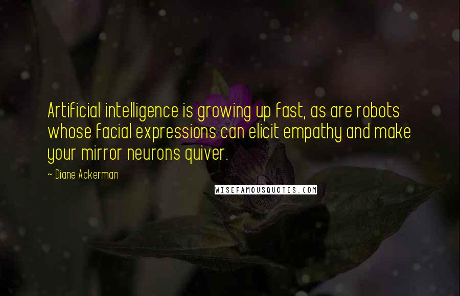 Diane Ackerman Quotes: Artificial intelligence is growing up fast, as are robots whose facial expressions can elicit empathy and make your mirror neurons quiver.