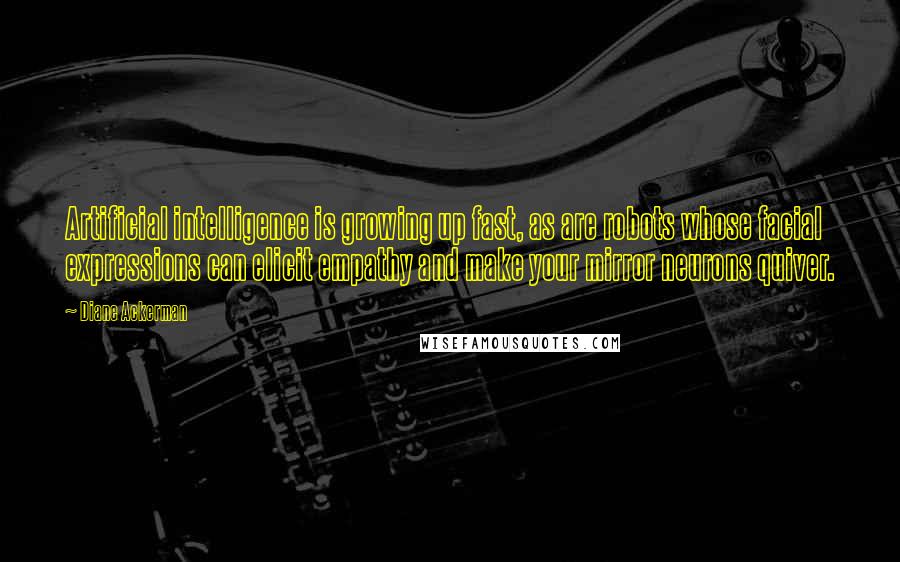 Diane Ackerman Quotes: Artificial intelligence is growing up fast, as are robots whose facial expressions can elicit empathy and make your mirror neurons quiver.