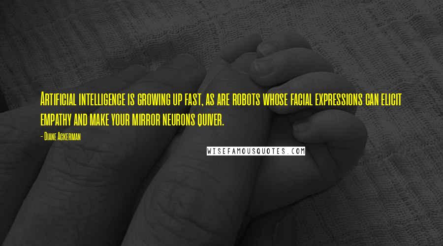 Diane Ackerman Quotes: Artificial intelligence is growing up fast, as are robots whose facial expressions can elicit empathy and make your mirror neurons quiver.