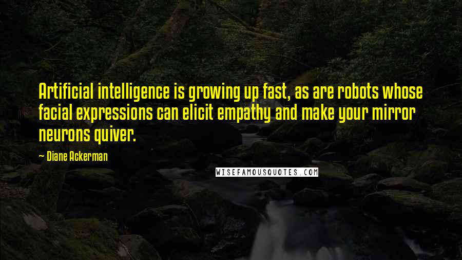 Diane Ackerman Quotes: Artificial intelligence is growing up fast, as are robots whose facial expressions can elicit empathy and make your mirror neurons quiver.