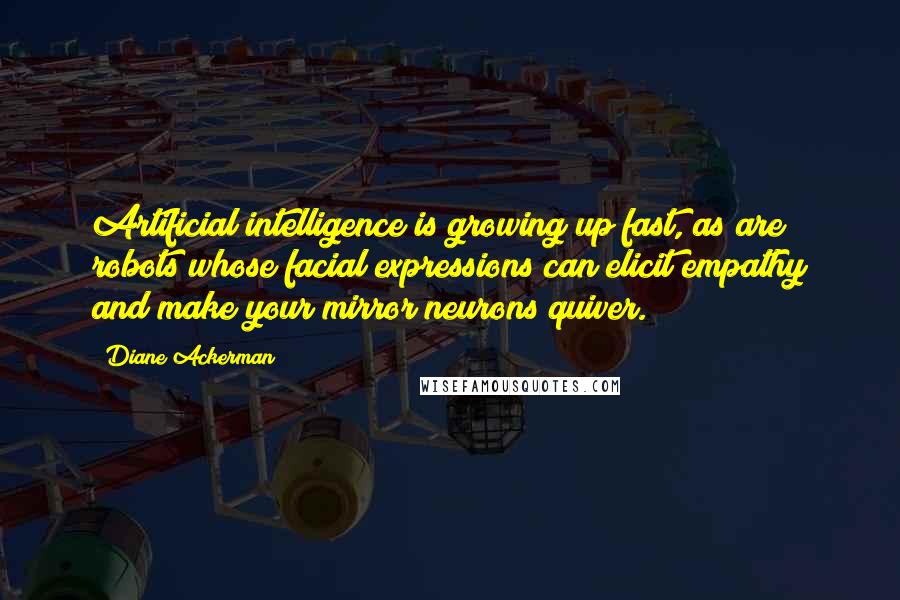 Diane Ackerman Quotes: Artificial intelligence is growing up fast, as are robots whose facial expressions can elicit empathy and make your mirror neurons quiver.