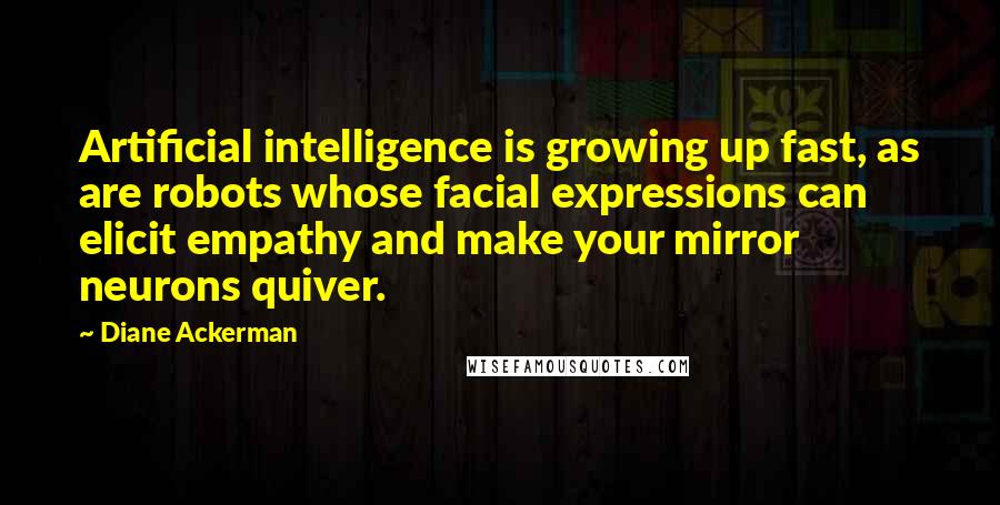 Diane Ackerman Quotes: Artificial intelligence is growing up fast, as are robots whose facial expressions can elicit empathy and make your mirror neurons quiver.