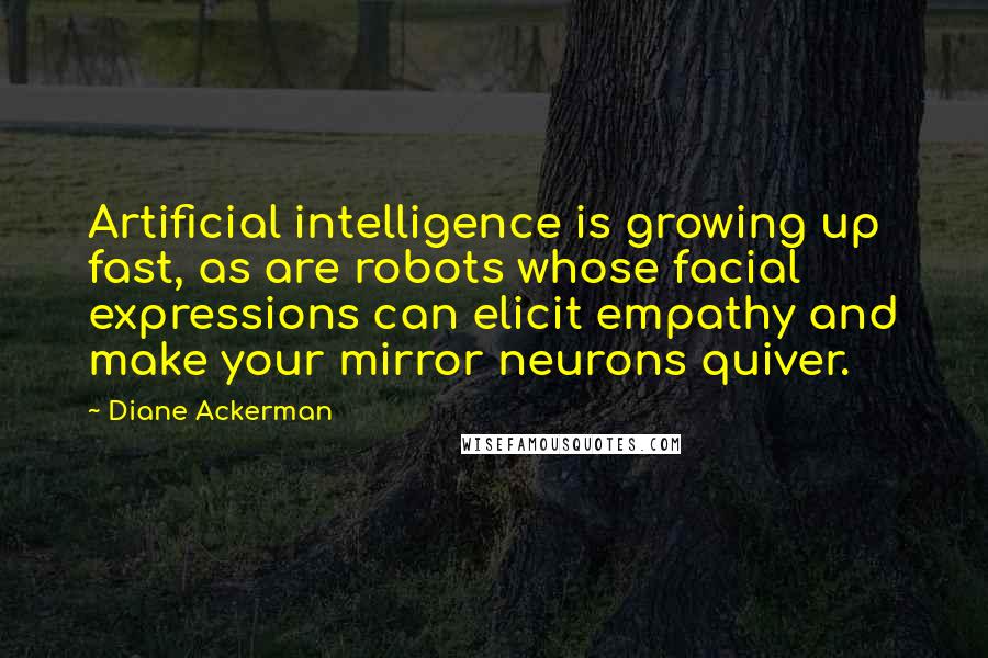 Diane Ackerman Quotes: Artificial intelligence is growing up fast, as are robots whose facial expressions can elicit empathy and make your mirror neurons quiver.