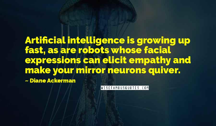 Diane Ackerman Quotes: Artificial intelligence is growing up fast, as are robots whose facial expressions can elicit empathy and make your mirror neurons quiver.