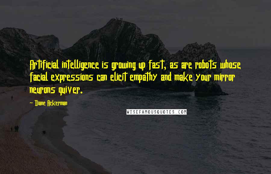 Diane Ackerman Quotes: Artificial intelligence is growing up fast, as are robots whose facial expressions can elicit empathy and make your mirror neurons quiver.