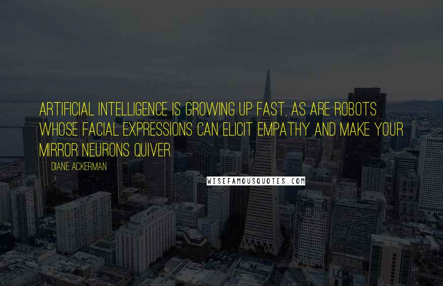 Diane Ackerman Quotes: Artificial intelligence is growing up fast, as are robots whose facial expressions can elicit empathy and make your mirror neurons quiver.