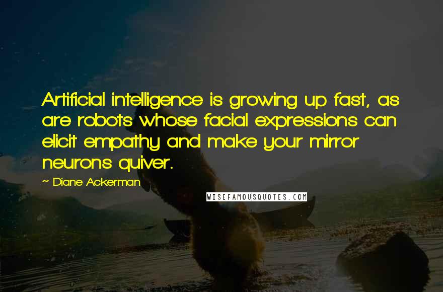 Diane Ackerman Quotes: Artificial intelligence is growing up fast, as are robots whose facial expressions can elicit empathy and make your mirror neurons quiver.