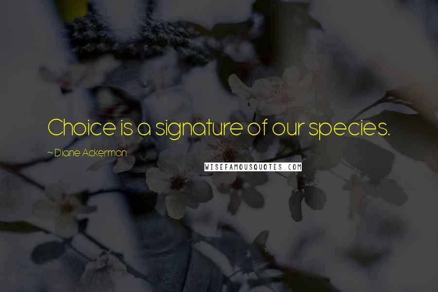 Diane Ackerman Quotes: Choice is a signature of our species.