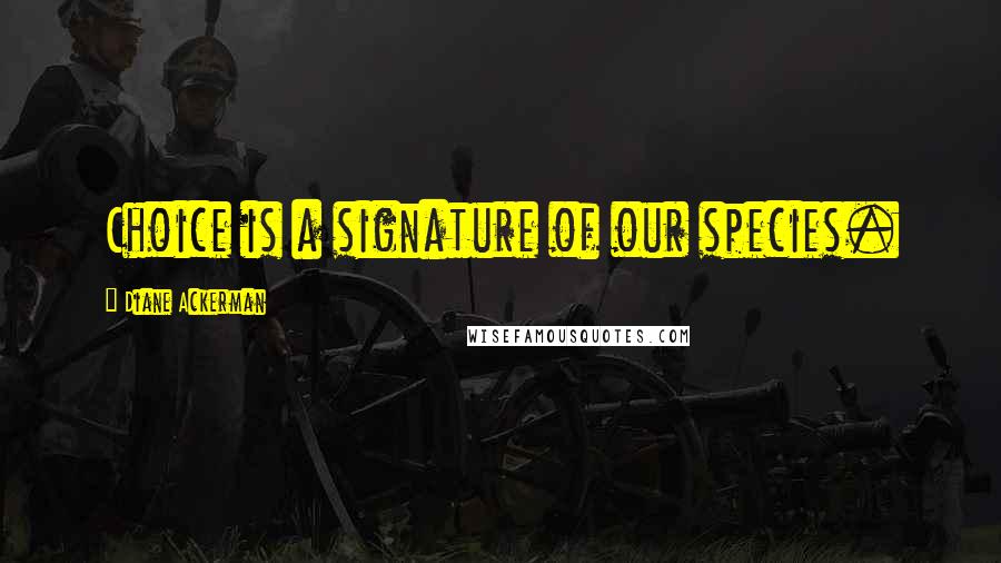 Diane Ackerman Quotes: Choice is a signature of our species.