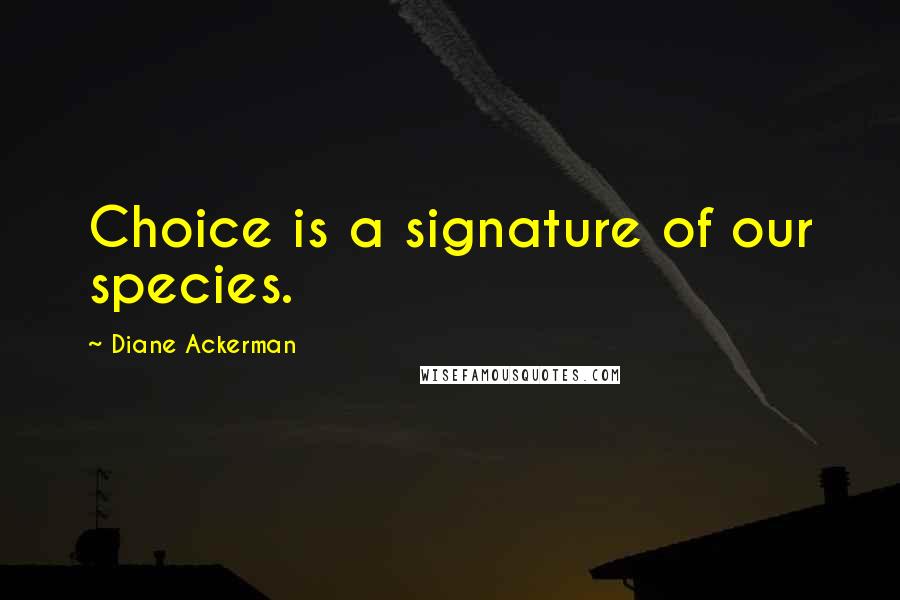 Diane Ackerman Quotes: Choice is a signature of our species.
