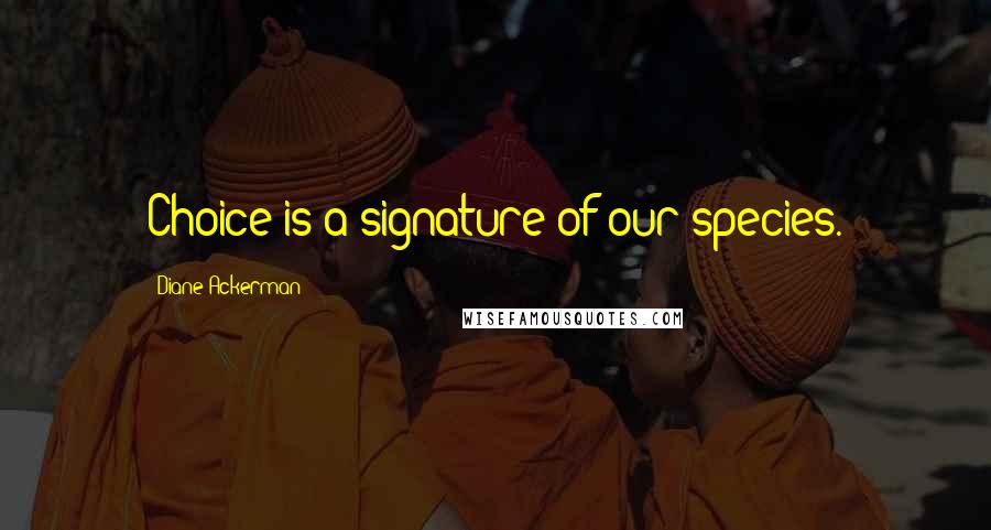 Diane Ackerman Quotes: Choice is a signature of our species.