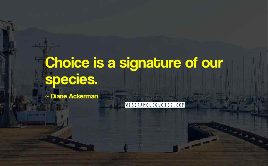 Diane Ackerman Quotes: Choice is a signature of our species.