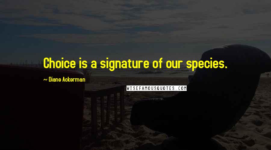 Diane Ackerman Quotes: Choice is a signature of our species.
