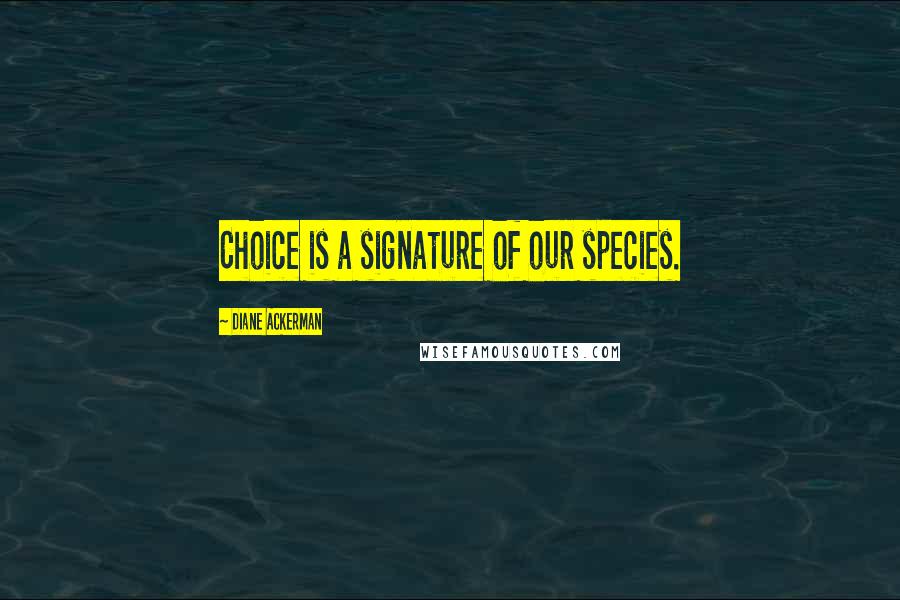 Diane Ackerman Quotes: Choice is a signature of our species.