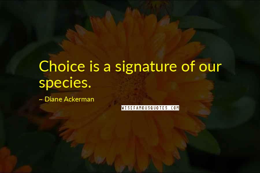 Diane Ackerman Quotes: Choice is a signature of our species.