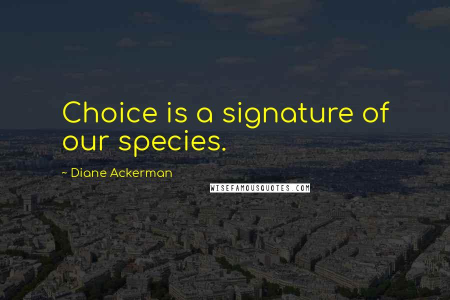 Diane Ackerman Quotes: Choice is a signature of our species.