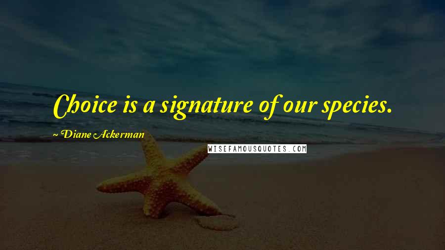 Diane Ackerman Quotes: Choice is a signature of our species.